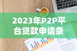 2023年P2P平台贷款申请条件全解析：快速下款必看攻略