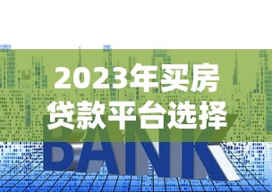 2023年买房贷款平台选择指南：五大维度教你避坑