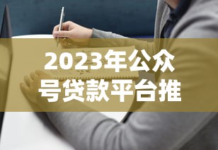 2023年公众号贷款平台推荐：靠谱选择与避坑指南