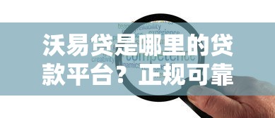 沃易贷是哪里的贷款平台？正规可靠吗？全面解析资质与优势