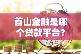 首山金融是哪个贷款平台？全面解析贷款产品与申请流程