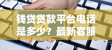 钱贷贷款平台电话是多少？最新客服热线与贷款申请流程指南