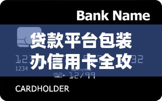 贷款平台包装办信用卡全攻略：下卡技巧与避坑指南