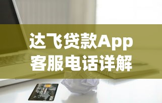 达飞贷款App客服电话详解:快速解决借贷疑问的权威指南 达飞贷款App客服电话详解:快速解决借贷疑问的权威指南