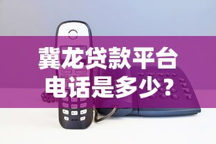 冀龙贷款平台电话是多少？24小时客服热线及贷款问题解答
