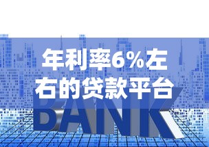年利率6%左右的贷款平台推荐及申请注意事项