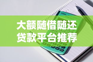 大额随借随还贷款平台推荐：灵活用款高额度，随借随还更省心