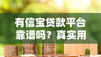 有信宝贷款平台靠谱吗?真实用户评测与申请攻略 有信宝贷款平台靠谱吗?真实用户评测与申请攻略
