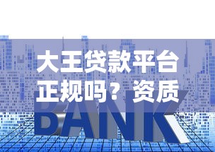 大王贷款平台正规吗?资质、利率、用户评价深度解析 大王贷款平台正规吗?资质、利率、用户评价深度解析