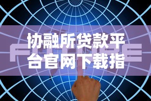 协融所贷款平台官网下载指南及使用技巧解析