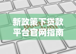 新政策下贷款平台官网指南:合规选择与申请技巧 新政策下贷款平台官网指南:合规选择与申请技巧