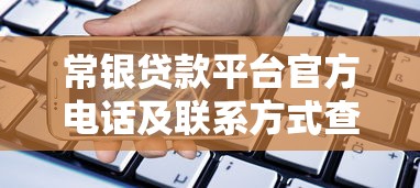 常银贷款平台官方电话及联系方式查询指南（附快速借款流程）