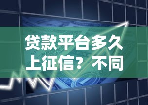 贷款平台多久上征信？不同机构上报时间及影响解析
