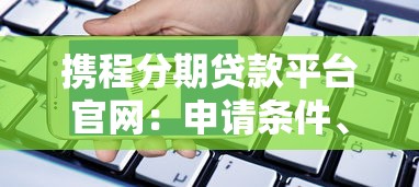 携程分期贷款平台官网：申请条件、利率及使用指南
