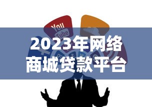 2023年网络商城贷款平台推荐：如何选择靠谱贷款渠道
