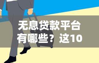 无息贷款平台有哪些？这10个渠道靠谱又省钱