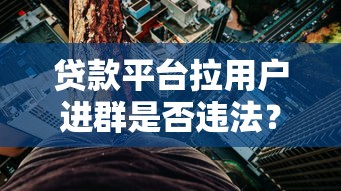 贷款平台拉用户进群是否违法？这些风险你必须知道