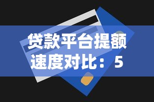 贷款平台提额速度对比：5大渠道最快提额攻略