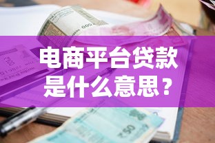 电商平台贷款是什么意思？一文详解申请条件、利率及使用技巧