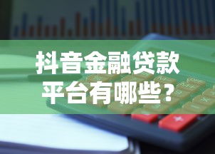 抖音金融贷款平台有哪些？5个靠谱选择及避坑指南