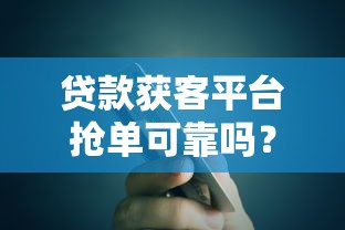 贷款获客平台抢单可靠吗？真实体验与避坑指南