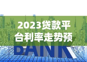 2023贷款平台利率走势预测：知乎用户关注的5大核心因素