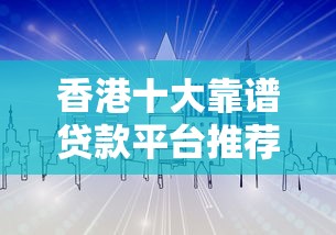 香港十大靠谱贷款平台推荐：正规机构+低息方案对比