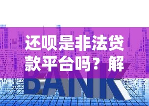还呗是非法贷款平台吗？解析其资质、利息与用户评价
