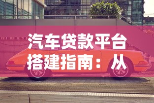 汽车贷款平台搭建指南：从零开始打造高效贷款服务