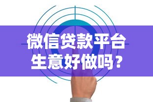 微信贷款平台生意好做吗？市场前景与运营策略深度解析