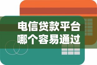 电信贷款平台哪个容易通过?10分钟看懂审核门道 电信贷款平台哪个容易通过?10分钟看懂审核门道