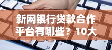 新网银行贷款合作平台有哪些？10大正规渠道全解析