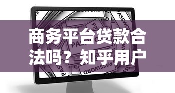 商务平台贷款合法吗？知乎用户最关心的10个问题解析