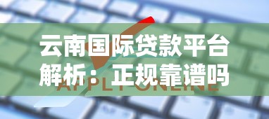 云南国际贷款平台解析：正规靠谱吗？申请流程与注意事项有哪些？