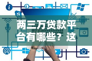 两三万贷款平台有哪些？这10个平台靠谱又便捷
