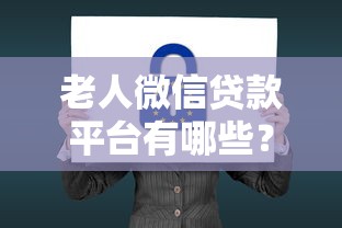 老人微信贷款平台有哪些?适合老年人的5大安全贷款渠道推荐 老人微信贷款平台有哪些?适合老年人的5大安全贷款渠道推荐
