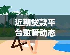 近期贷款平台监管动态与用户风险防范指南 近期贷款平台监管动态与用户风险防范指南