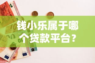 钱小乐属于哪个贷款平台?深度解析其背景与贷款服务 钱小乐属于哪个贷款平台?深度解析其背景与贷款服务