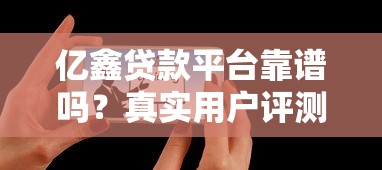 亿鑫贷款平台靠谱吗?真实用户评测与避坑指南 亿鑫贷款平台靠谱吗?真实用户评测与避坑指南