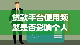 贷款平台使用频繁是否影响个人征信报告？