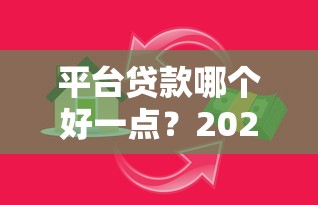 平台贷款哪个好一点?2023年借贷渠道选择指南 平台贷款哪个好一点?2023年借贷渠道选择指南