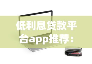 低利息贷款平台app推荐：靠谱低息借贷渠道盘点