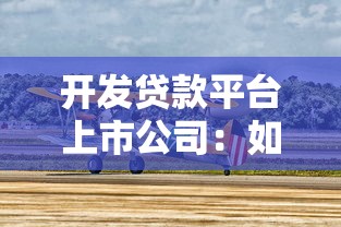 开发贷款平台上市公司：如何抢占万亿级贷款市场先机？
