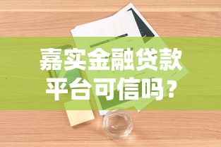 嘉实金融贷款平台可信吗？深度解析其靠谱性与用户评价