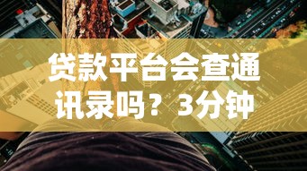 贷款平台会查通讯录吗？3分钟了解隐私保护与借款风险