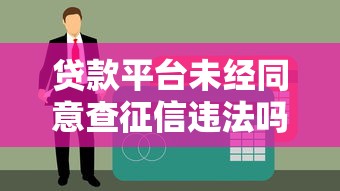贷款平台未经同意查征信违法吗?用户必读权威解析 贷款平台未经同意查征信违法吗?用户必读权威解析