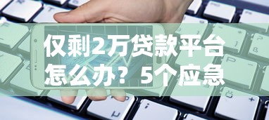 仅剩2万贷款平台怎么办？5个应急借款方案解析