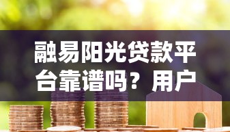 融易阳光贷款平台靠谱吗?用户真实评价及申请流程解析 融易阳光贷款平台靠谱吗?用户真实评价及申请流程解析