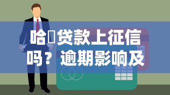 哈啰贷款上征信吗？逾期影响及征信查询全解析
