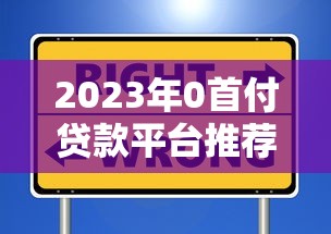 2023年0首付贷款平台推荐：如何安全选择低息靠谱渠道？